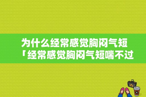  为什么经常感觉胸闷气短「经常感觉胸闷气短喘不过气」