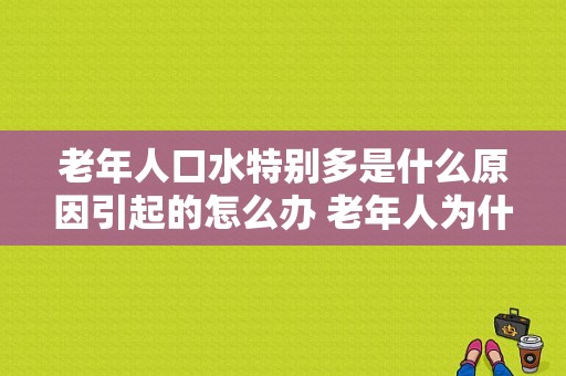 老年人口水特别多是什么原因引起的怎么办 老年人为什么口水多