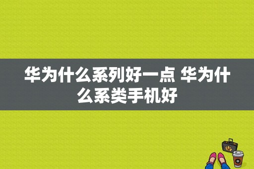 华为什么系列好一点 华为什么系类手机好