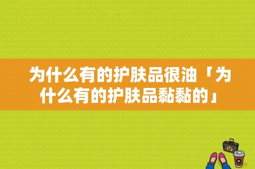  为什么有的护肤品很油「为什么有的护肤品黏黏的」