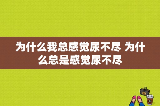 为什么我总感觉尿不尽 为什么总是感觉尿不尽