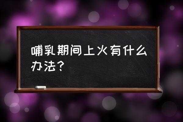 哺乳期为什么会上火_哺乳期为什么上火严重