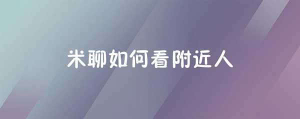 2020米聊怎么搜索附近的人 为什么米聊附近的人